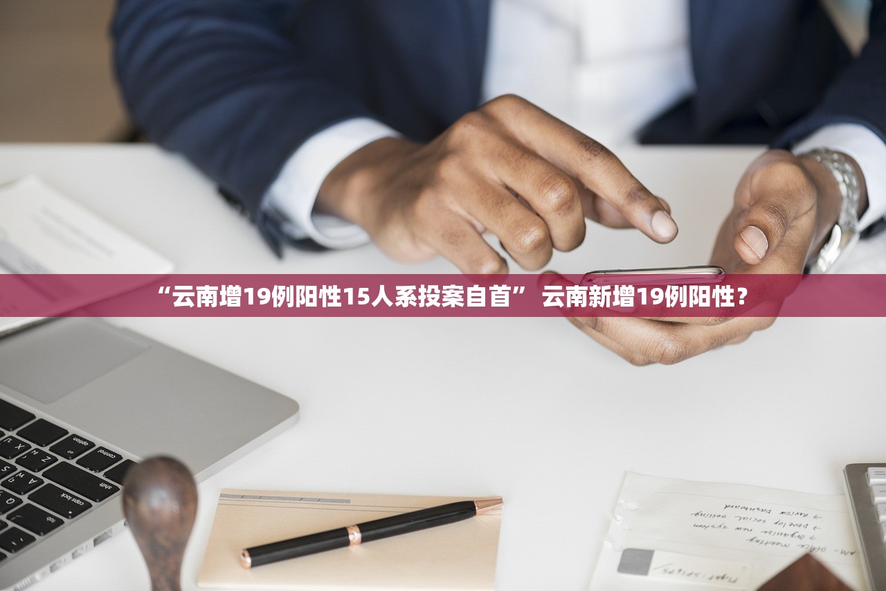 “云南增19例阳性15人系投案自首” 云南新增19例阳性? “云南增19例阳性15人系投案自首” 云南新增19例阳性?