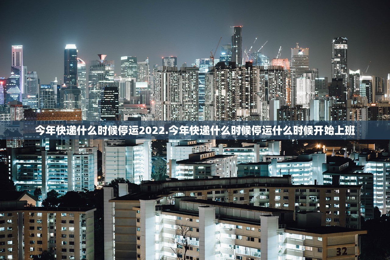 今年快递什么时候停运2022.今年快递什么时候停运什么时候开始上班