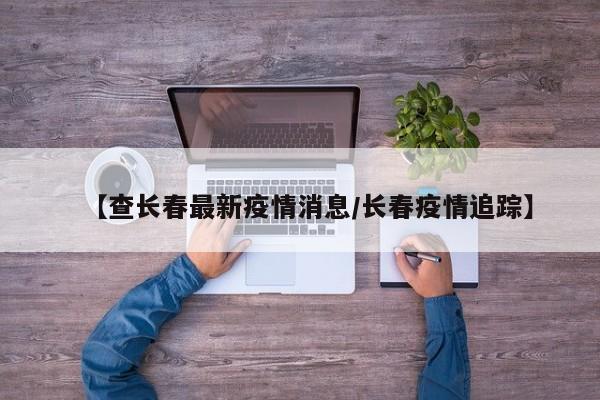 “长春市疫情最新情况” 长春市疫情消息?-第2张图片